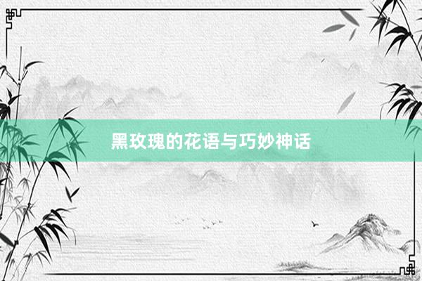 黑玫瑰的花语与巧妙神话