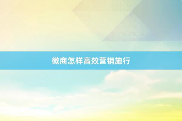 微商怎样高效营销施行